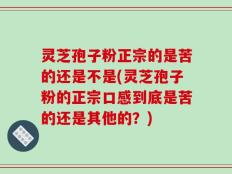 灵芝孢子粉正宗的是苦的还是不是(灵芝孢子粉的正宗口感到底是苦的还是其他的？)