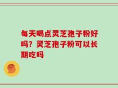 每天喝点灵芝孢子粉好吗？灵芝孢子粉可以长期吃吗