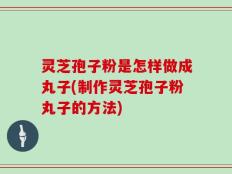 灵芝孢子粉是怎样做成丸子(制作灵芝孢子粉丸子的方法)