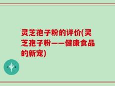 灵芝孢子粉的评价(灵芝孢子粉——健康食品的新宠)