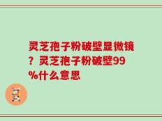灵芝孢子粉破壁显微镜？灵芝孢子粉破壁99%什么意思
