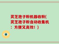 灵芝孢子粉机器收粉(灵芝孢子粉自动收集机：方便又高效！)