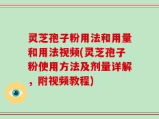 灵芝孢子粉用法和用量和用法视频(灵芝孢子粉使用方法及剂量详解，附视频教程)