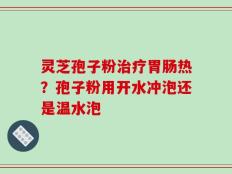 灵芝孢子粉治疗胃肠热？孢子粉用开水冲泡还是温水泡