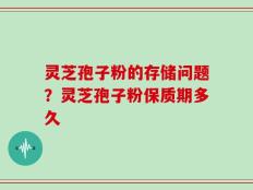 灵芝孢子粉的存储问题？灵芝孢子粉保质期多久
