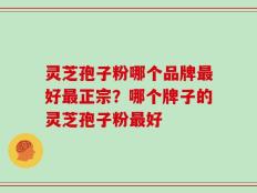 灵芝孢子粉哪个品牌最好最正宗？哪个牌子的灵芝孢子粉最好
