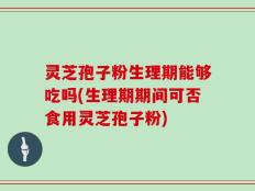灵芝孢子粉生理期能够吃吗(生理期期间可否食用灵芝孢子粉)