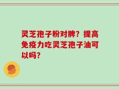 灵芝孢子粉对脾？提高免疫力吃灵芝孢子油可以吗？