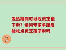发热期间可以吃灵芝孢子粉？请问专家羊康后能吃点灵芝孢子粉吗