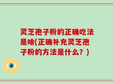 灵芝孢子粉的正确吃法是啥(正确补充灵芝孢子粉的方法是什么？)