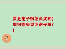 灵芝孢子粉怎么买呢(如何购买灵芝孢子粉？)