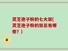 灵芝孢子粉的七大禁(灵芝孢子粉的禁忌有哪些？)