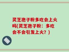 灵芝孢子粉多吃会上火吗(灵芝孢子粉：多吃会不会引发上火？)