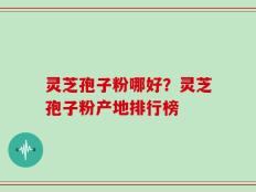 灵芝孢子粉哪好？灵芝孢子粉产地排行榜