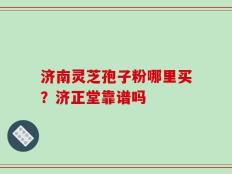 济南灵芝孢子粉哪里买？济正堂靠谱吗