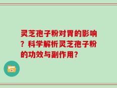 灵芝孢子粉对胃的影响？科学解析灵芝孢子粉的功效与副作用？