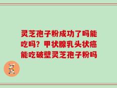 灵芝孢子粉成功了吗能吃吗？甲状腺乳头状癌能吃破壁灵芝孢子粉吗