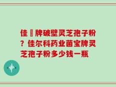 佳洰牌破壁灵芝孢子粉？佳尔科药业菌宝牌灵芝孢子粉多少钱一瓶