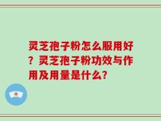 灵芝孢子粉怎么服用好？灵芝孢子粉功效与作用及用量是什么？