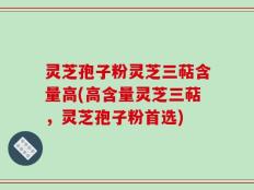 灵芝孢子粉灵芝三萜含量高(高含量灵芝三萜，灵芝孢子粉首选)