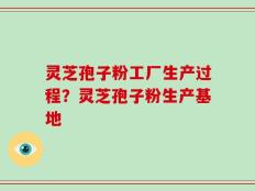 灵芝孢子粉工厂生产过程？灵芝孢子粉生产基地