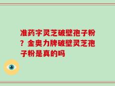 准药字灵芝破壁孢子粉？金奥力牌破壁灵芝孢子粉是真的吗