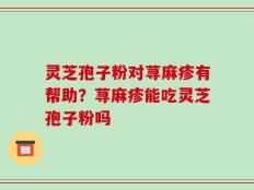 灵芝孢子粉对荨麻疹有帮助？荨麻疹能吃灵芝孢子粉吗