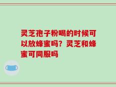 灵芝孢子粉喝的时候可以放蜂蜜吗？灵芝和蜂蜜可同服吗