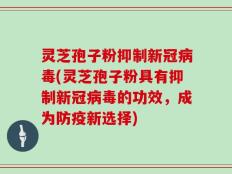 灵芝孢子粉抑制新冠病毒(灵芝孢子粉具有抑制新冠病毒的功效，成为防疫新选择)