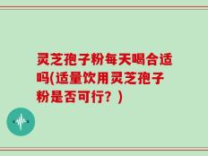 灵芝孢子粉每天喝合适吗(适量饮用灵芝孢子粉是否可行？)
