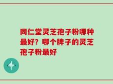 同仁堂灵芝孢子粉哪种最好？哪个牌子的灵芝孢子粉最好