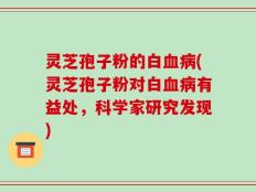 灵芝孢子粉的白血病(灵芝孢子粉对白血病有益处，科学家研究发现)