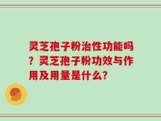灵芝孢子粉治性功能吗？灵芝孢子粉功效与作用及用量是什么？