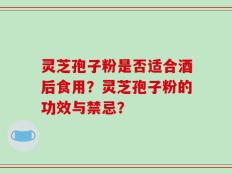 灵芝孢子粉是否适合酒后食用？灵芝孢子粉的功效与禁忌？