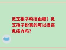 灵芝孢子粉控血糖？灵芝孢子粉真的可以提高免疫力吗？