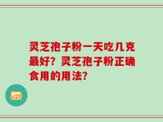 灵芝孢子粉一天吃几克最好？灵芝孢子粉正确食用的用法？