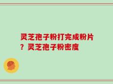 灵芝孢子粉打完成粉片？灵芝孢子粉密度