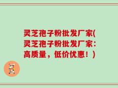 灵芝孢子粉批发厂家(灵芝孢子粉批发厂家：高质量，低价优惠！)
