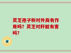 灵芝孢子粉对外商有作用吗？灵芝对肝脏有害吗？