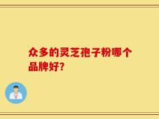 众多的灵芝孢子粉哪个品牌好？