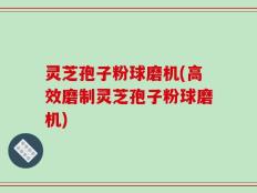 灵芝孢子粉球磨机(高效磨制灵芝孢子粉球磨机)