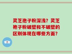 灵芝孢子粉深浅？灵芝袍子粉破壁和不破壁的区别体现在哪些方面？
