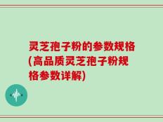 灵芝孢子粉的参数规格(高品质灵芝孢子粉规格参数详解)
