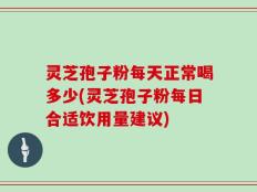 灵芝孢子粉每天正常喝多少(灵芝孢子粉每日合适饮用量建议)