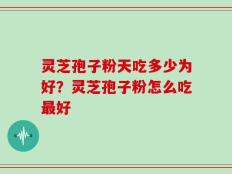 灵芝孢子粉天吃多少为好？灵芝孢子粉怎么吃最好