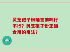 灵芝孢子粉睡觉前喝行不行？灵芝孢子粉正确食用的用法？