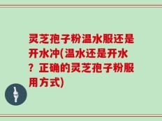 灵芝孢子粉温水服还是开水冲(温水还是开水？正确的灵芝孢子粉服用方式)