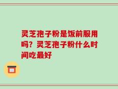 灵芝孢子粉是饭前服用吗？灵芝孢子粉什么时间吃最好