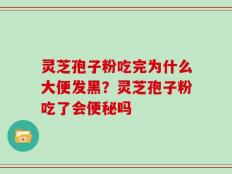 灵芝孢子粉吃完为什么大便发黑？灵芝孢子粉吃了会便秘吗