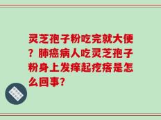 灵芝孢子粉吃完就大便？肺癌病人吃灵芝孢子粉身上发痒起疙瘩是怎么回事？